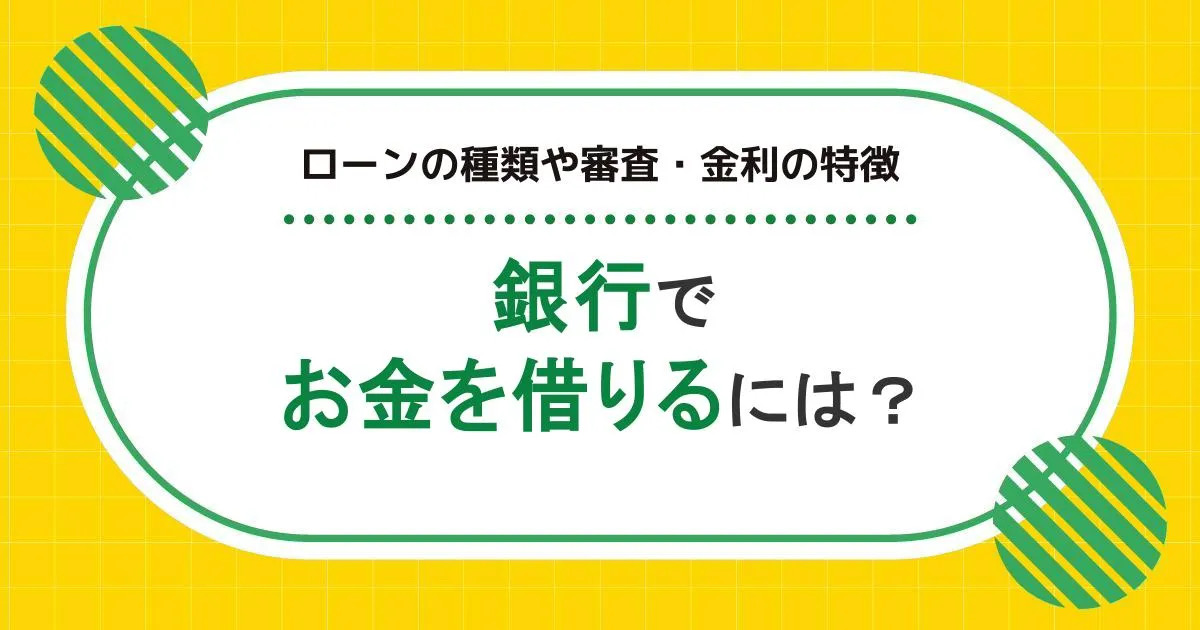 銀行でお金を借りるには？利用できるローンの種類や審査・金利の特徴を紹介