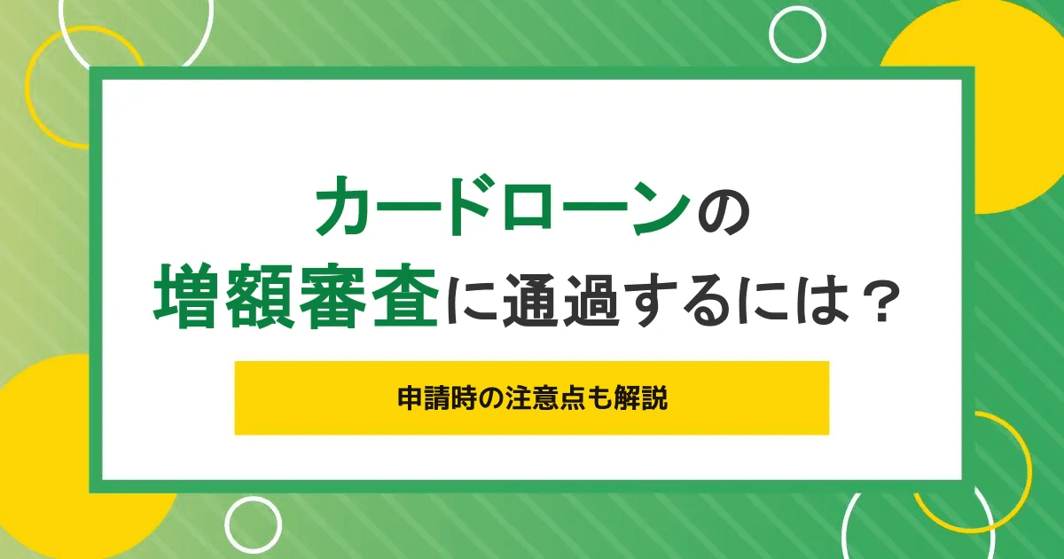 カードローンの増額審査に通過するには？申請時の注意点も解説