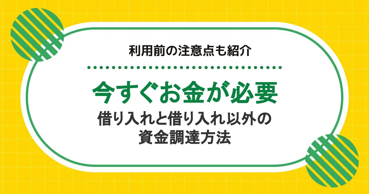 【今すぐお金が必要】借り入れと借り入れ以外の資金調達方法｜利用前の注意点も紹介