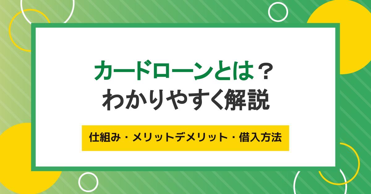 カードローンとは？仕組み・メリットデメリット・借入方法をわかりやすく解説