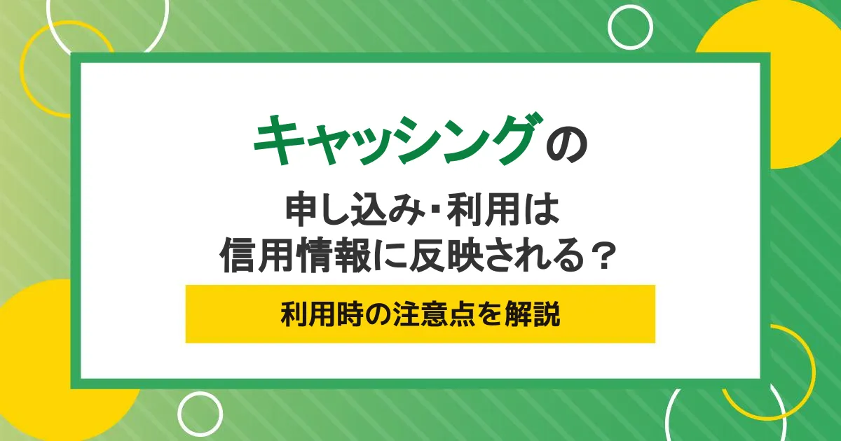 キャッシングの申込み・利用は信用情報に反映される？利用時の注意点を解説