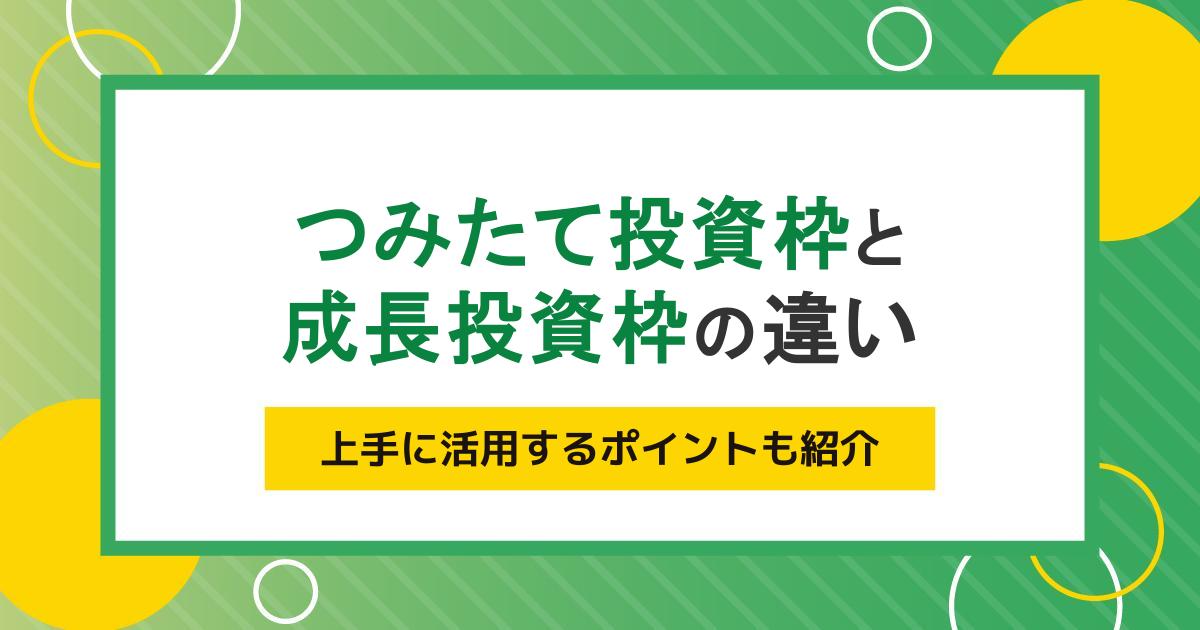 つみたて投資枠と成長投資枠の違いとは？上手に活用するポイントも紹介