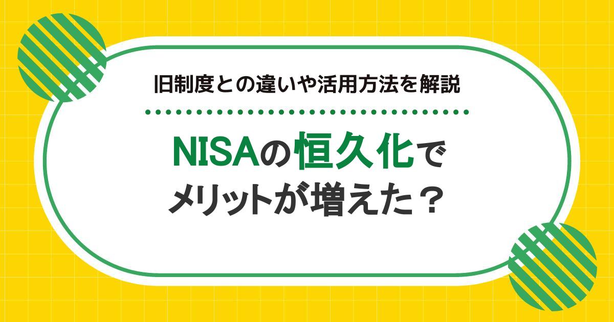 NISAの恒久化でメリットが増えた？旧制度との違いや活用方法を解説