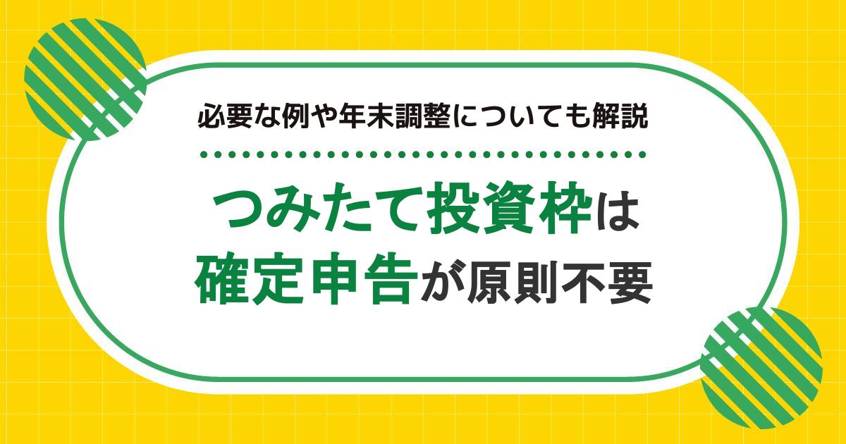 つみたて投資枠（旧つみたてNISA）は原則確定申告が不要！必要な例や年末調整も解説