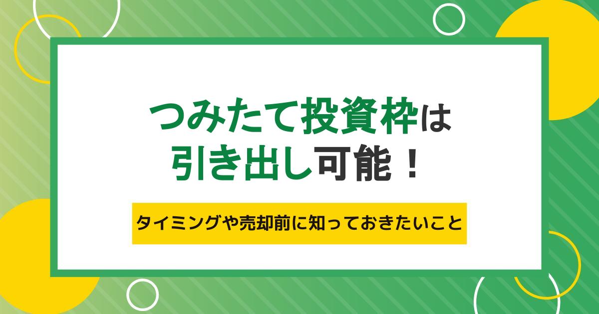 つみたて投資枠（旧つみたてNISA）は任意のタイミングで引き出し可能！売却前に知っておきたいこと